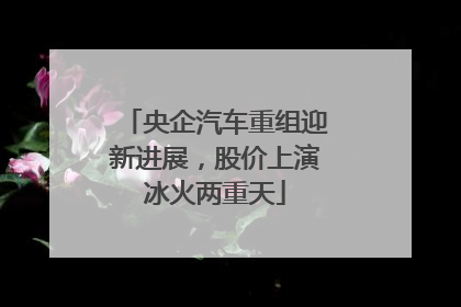 央企汽车重组迎新进展，股价上演冰火两重天