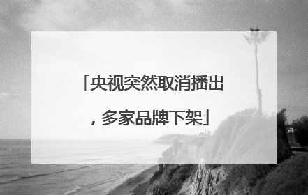 央视突然取消播出，多家品牌下架