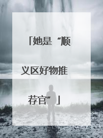 她是“顺义区好物推荐官”