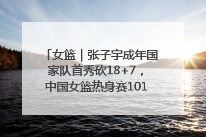 女篮｜张子宇成年国家队首秀砍18+7，中国女篮热身赛101比55大胜波黑