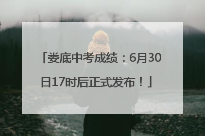 娄底中考成绩：6月30日17时后正式发布！