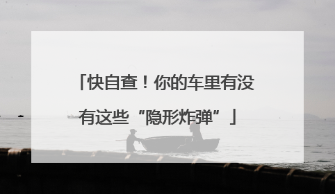 快自查！你的车里有没有这些“隐形炸弹”