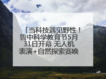当科技遇见野性！鲁中科学教育节5月31日开幕 无人机表演+自然探索赛唤醒成长力量