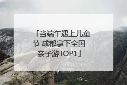 当端午遇上儿童节 成都拿下全国亲子游TOP1