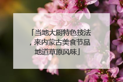 当地大厨特色技法，来内蒙古美食节品地道草原风味