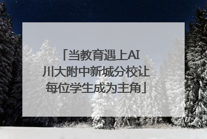 当教育遇上AI 川大附中新城分校让每位学生成为主角