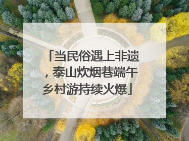 当民俗遇上非遗，泰山炊烟巷端午乡村游持续火爆