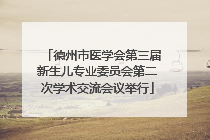 德州市医学会第三届新生儿专业委员会第二次学术交流会议举行