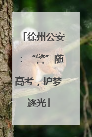 徐州公安：“警”随高考，护梦逐光