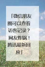 微信朋友圈可以查看访客记录？网友炸锅！腾讯最新回应