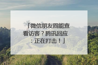 微信朋友圈能查看访客？腾讯回应：正在打击！
