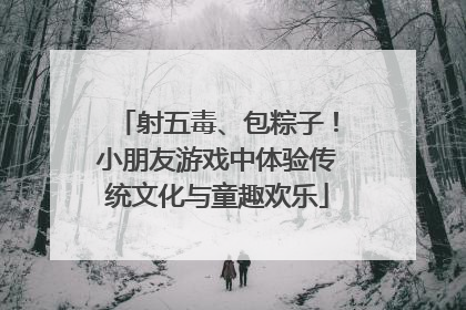 射五毒、包粽子！小朋友游戏中体验传统文化与童趣欢乐