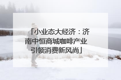 小业态大经济：济南中恒商城咖啡产业引领消费新风尚