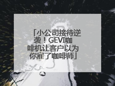 小公司接待逆袭！GEVI咖啡机让客户以为你雇了咖啡师