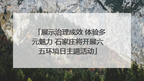 展示治理成效 体验多元魅力 石家庄将开展六五环境日主题活动