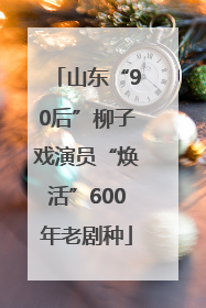 山东“90后”柳子戏演员“焕活”600年老剧种