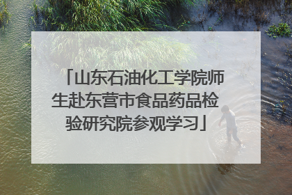 山东石油化工学院师生赴东营市食品药品检验研究院参观学习