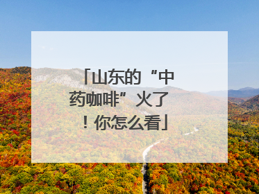 山东的“中药咖啡”火了！你怎么看
