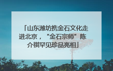 山东潍坊携金石文化走进北京，“金石宗师”陈介祺罕见珍品亮相