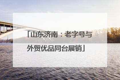 山东济南：老字号与外贸优品同台展销