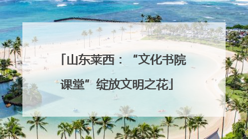 山东莱西：“文化书院课堂”绽放文明之花