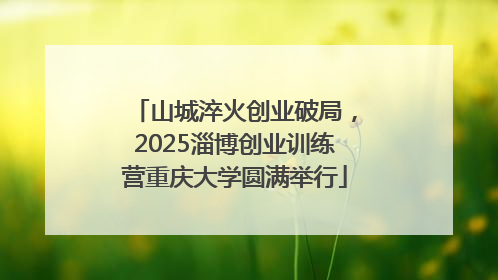 山城淬火创业破局，2025淄博创业训练营重庆大学圆满举行