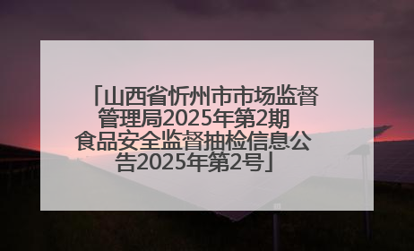 山西省忻州市市场监督管理局2025年第2期食品安全监督抽检信息公告2025年第2号