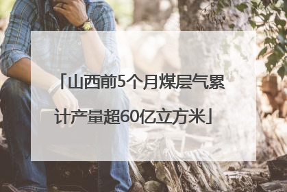 山西前5个月煤层气累计产量超60亿立方米