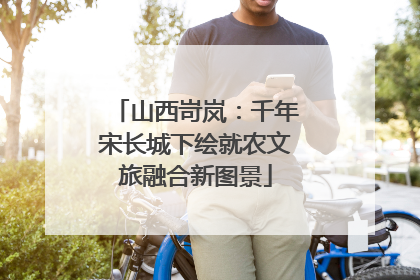 山西岢岚：千年宋长城下绘就农文旅融合新图景