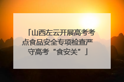 山西左云开展高考考点食品安全专项检查严守高考“食安关”