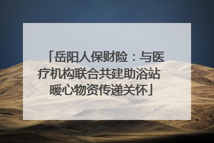 岳阳人保财险：与医疗机构联合共建助浴站 暖心物资传递关怀