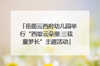 岳麓云西府幼儿园举行“西望云朵里·三载童梦长”主题活动
