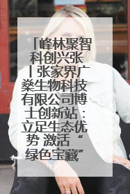 峰林聚智 科创兴张丨张家界广燊生物科技有限公司博士创新站：立足生态优势 激活“绿色宝藏”