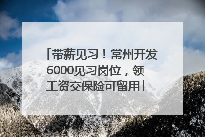 带薪见习！常州开发6000见习岗位，领工资交保险可留用