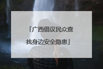 广西倡议民众查找身边安全隐患