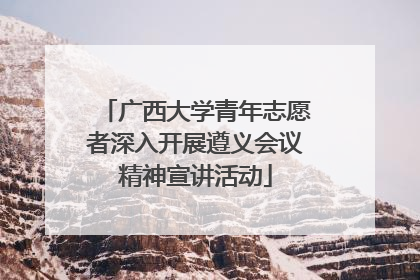 广西大学青年志愿者深入开展遵义会议精神宣讲活动