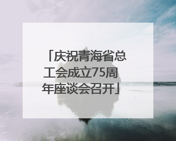 庆祝青海省总工会成立75周年座谈会召开