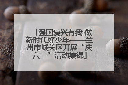 强国复兴有我 做新时代好少年——兰州市城关区开展“庆六一”活动集锦