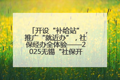 开设“补给站”，推广“就近办”，社保经办全体验——2025无锡“社保开放月”活动开启