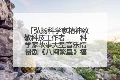 弘扬科学家精神致敬科技工作者——科学家故事大型音乐情景剧《八闽繁星》福州首演侧记
