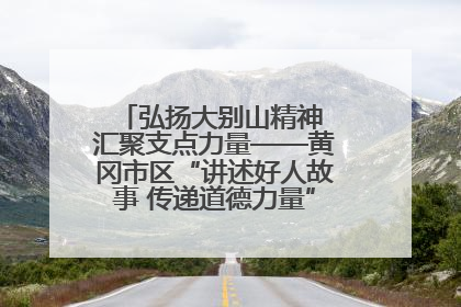 弘扬大别山精神 汇聚支点力量——黄冈市区“讲述好人故事 传递道德力量”百姓宣讲活动举行