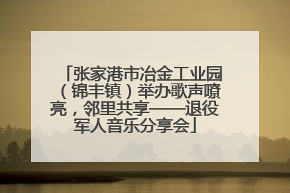 张家港市冶金工业园（锦丰镇）举办歌声嘹亮，邻里共享——退役军人音乐分享会