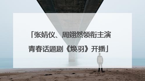 张婧仪、周翊然领衔主演 青春话题剧《焕羽》开播