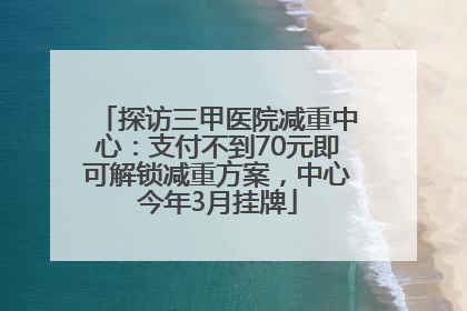 探访三甲医院减重中心：支付不到70元即可解锁减重方案，中心今年3月挂牌