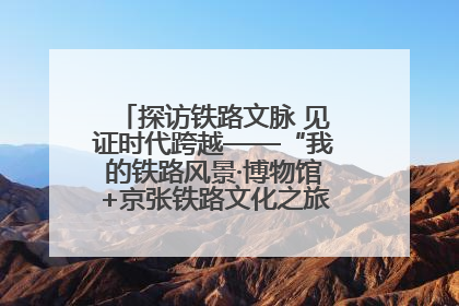 探访铁路文脉 见证时代跨越——“我的铁路风景·博物馆+京张铁路文化之旅”活动在京启动