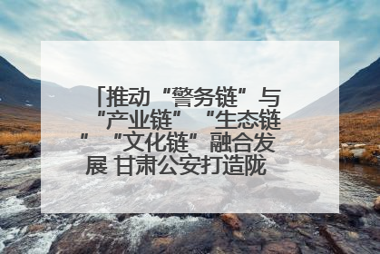 推动“警务链”与“产业链”“生态链”“文化链”融合发展 甘肃公安打造陇原旅游警务品牌