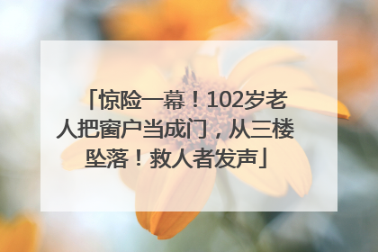 惊险一幕！102岁老人把窗户当成门，从三楼坠落！救人者发声