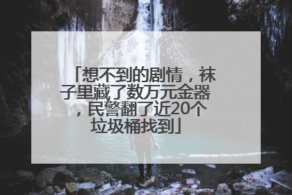 想不到的剧情，袜子里藏了数万元金器，民警翻了近20个垃圾桶找到