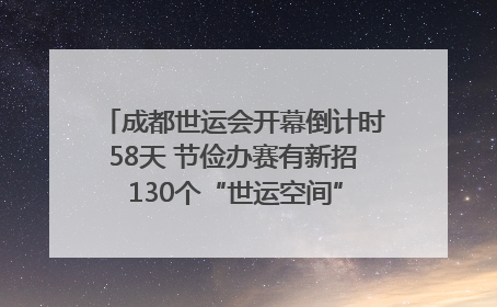 成都世运会开幕倒计时58天 节俭办赛有新招 130个“世运空间”陆续开放｜成都发展