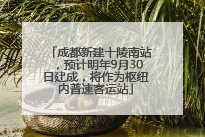成都新建十陵南站，预计明年9月30日建成，将作为枢纽内普速客运站